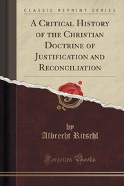 ksiazka tytu: A Critical History of the Christian Doctrine of Justification and Reconciliation (Classic Reprint) autor: Ritschl Albrecht