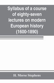 Syllabus of a course of eighty-seven lectures on modern European history (1600-1890), Morse Stephens H.
