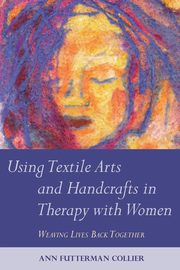 Using Textile Arts and Handcrafts in Therapy with Women, Collier Ann Futterman