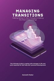 Managing transistions - Making Sense of Life's Changes & Making the Most of the Change, The Ultimate Guide in coping with changes in life and work essential for Self help and  personal development, Parker Kenneth