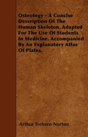 Osteology - A Concise Description Of The Human Skeleton. Adapted For The Use Of Students In Medicine. Accompanied By An Explanatory Atlas Of Plates., Norton Arthur Trehern