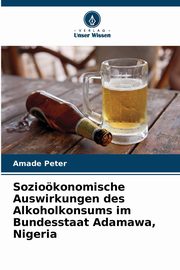 Soziokonomische Auswirkungen des Alkoholkonsums im Bundesstaat Adamawa, Nigeria, Peter Amade