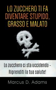 Lo zucchero ti fa diventare stupido, grasso e malato, Adams Marcus D.