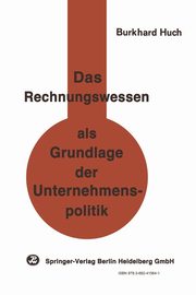 Das Rechnungswesen als Grundlage der Unternehmenspolitik, Huch B.