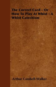 The Correct Card - Or How To Play At Whist - A Whist Catechism, Cambell-Walker Arthur