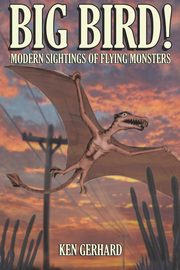 BIG BIRD! - MODERN SIGHTINGS OF FLYING MONSTERS, Gerhard Ken