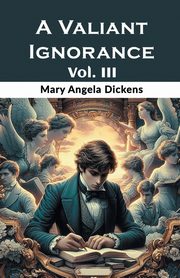 A Valiant Ignorance Vol. III, Dickens Mary Angela