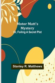 Motor Matt's Mystery; Or, Foiling a Secret Plot, Matthews Stanley R.