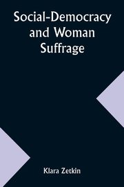 Social-Democracy and Woman Suffrage; A Paper Read by Clara Zetkin to the Conference of Women Belonging to the Social-Democratic Party Held at Mannheim, Before the Opening of the Annual Congress of the German Social-Democracy, Zetkin Klara