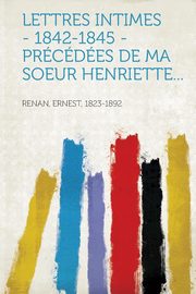 ksiazka tytu: Lettres Intimes - 1842-1845 - Precedees de Ma Soeur Henriette... autor: Renan Ernest