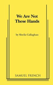 We Are Not These Hands, Callaghan Sheila Playwrite