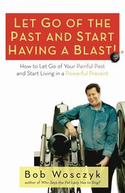 Let Go of the Past and Start Having a Blast! How to Let Go of Your Painful Past and Start Living in a Powerful Present, Wosczyk Bob