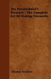 The Pyrotechnist's Treasury - The Complete Art of Making Fireworks, Kentish Thomas