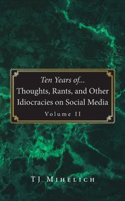 Ten Years of...Thoughts, Rants, and Other Idiocracies on Social Media  Volume II, Mihelich TJ