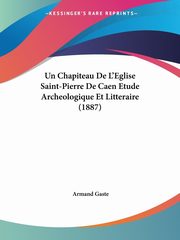 ksiazka tytu: Un Chapiteau De L'Eglise Saint-Pierre De Caen Etude Archeologique Et Litteraire (1887) autor: Gaste Armand