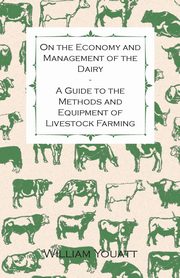 On the Economy and Management of the Dairy - A Guide to the Methods and Equipment of Livestock Farming, Youatt William