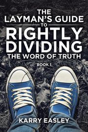 The Layman's Guide To Rightly Dividing The Word of Truth, Easley Karry