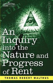 An Inquiry Into the Nature and Progress of Rent and the Principles by Which It Is Regulated, Malthus Thomas Robert