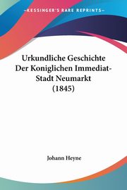 Urkundliche Geschichte Der Koniglichen Immediat-Stadt Neumarkt (1845), Heyne Johann