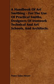 ksiazka tytu: A Handbook of Art Smithing - For the Use of Practical Smiths, Designers of Ironwork Technical and Art Schools, and Architects. autor: Meyer Franz Sales
