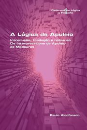 A   Lgica de Apuleio.  Introdu?o, tradu?o e notas ao De Interpretatione de Apuleio de MadaurosA   Lgica de Apuleio.  Introdu?o, tradu?o e notas ao De Interpretatione de Apuleio de Madauros, Alcoforado Paulo