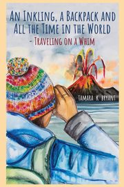 An Inkling, A Backpack, and All the Time in the World.... Traveling on a Whim, Bryant Tamara K.