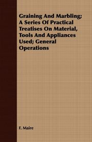 ksiazka tytu: Graining And Marbling; A Series Of Practical Treatises On Material, Tools And Appliances Used; General Operations autor: Maire F.