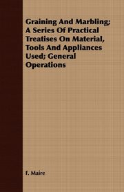 Graining And Marbling; A Series Of Practical Treatises On Material, Tools And Appliances Used; General Operations, Maire F.