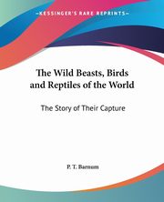 The Wild Beasts, Birds and Reptiles of the World, Barnum P. T.