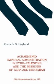 Achaemenid Imperial Administration in Syria-Palestine & the Missions of Ezra & Nehemiah, Hoglund Kenneth G.