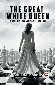 The Great White Queen A Tale Of Treasure And Treason, Le Queux William