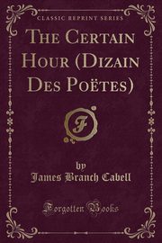 ksiazka tytu: The Certain Hour (Dizain Des Potes) (Classic Reprint) autor: Cabell James Branch