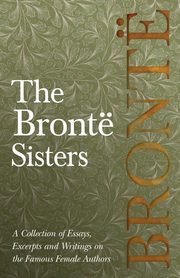 ksiazka tytu: The Bront Sisters; A Collection of Essays, Excerpts and Writings on the Famous Female Authors - By G. K . Chesterton, Virginia Woolfe, Mrs Gaskell, Mrs Oliphant and Others autor: Various