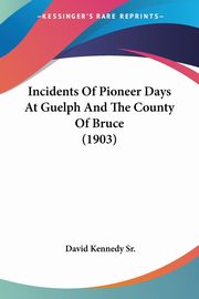 Incidents Of Pioneer Days At Guelph And The County Of Bruce (1903), Kennedy Sr. David