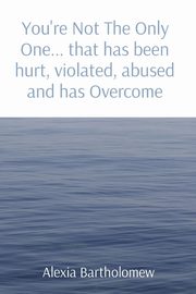 You're Not The Only One... that has been hurt, violated, abused and has Overcome, Bartholomew Alexia