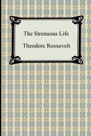 The Strenuous Life, Roosevelt Theodore