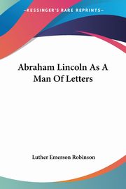 Abraham Lincoln As A Man Of Letters, Robinson Luther Emerson