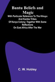 Bantu Beliefs and Magic; With particular reference to the Kikuyu and Kamba tribes of Kenya Colony; together with some reflections on East Africa after the war, W. Hobley C.