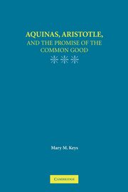 Aquinas, Aristotle, and the Promise of the Common Good, Keys Mary M.