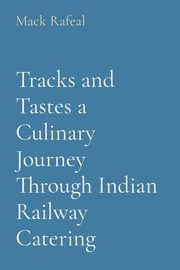 Tracks and Tastes a Culinary Journey Through Indian Railway Catering, Rafeal Mack