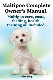 Maltipoo Complete Owner's Manual. Maltipoos Facts and Information. Maltipoo Care, Costs, Feeding, Health, Training All Included., Lang Elliott