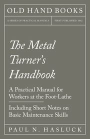 The Metal Turner's Handbook - A Practical Manual for Workers at the Foot-Lathe - Including Short Notes on Basic Maintenance Skills, Hasluck Paul N.