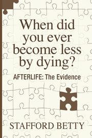 When Did You Ever Become Less By Dying? AFTERLIFE, Betty Stafford