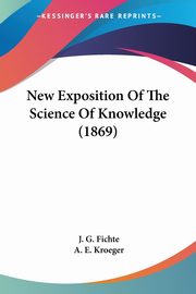 New Exposition Of The Science Of Knowledge (1869), Fichte J. G.