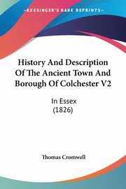History And Description Of The Ancient Town And Borough Of Colchester V2, Cromwell Thomas
