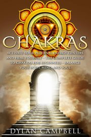Chakras - Activate Your Internal Energy Centers and Heal Yourself, Campbell Dylan