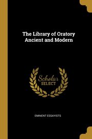 The Library of Oratory Ancient and Modern, essayists eminent