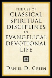 The Use of Classical Spiritual Disciplines in Evangelical Devotional Life, Green Daniel D.