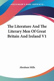 The Literature And The Literary Men Of Great Britain And Ireland V1, Mills Abraham