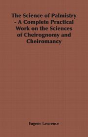 The Science of Palmistry - A Complete Practical Work on the Sciences of Cheirognomy and Cheiromancy, Lawrence Eugene